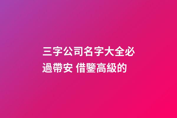 三字公司名字大全必過帶安 借鑒高級的-第1張-公司起名-玄機派